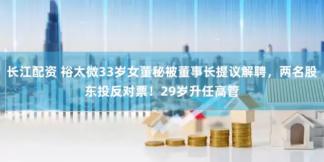 长江配资 裕太微33岁女董秘被董事长提议解聘，两名股东投反对票！29岁升任高管