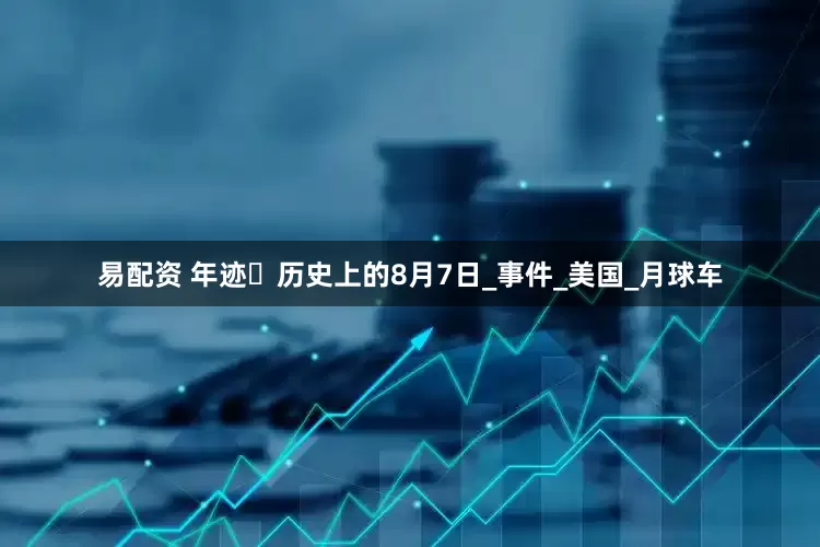 易配资 年迹・历史上的8月7日_事件_美国_月球车