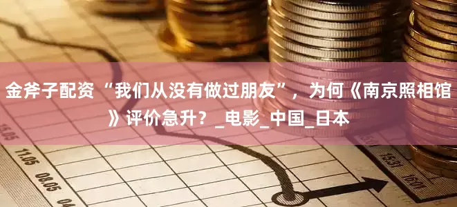 金斧子配资 “我们从没有做过朋友”，为何《南京照相馆》评价急升？_电影_中国_日本