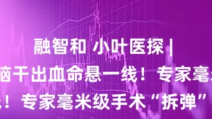 融智和 小叶医探 | 34岁男子脑干出血命悬一线！专家毫米级手术“拆弹”成功