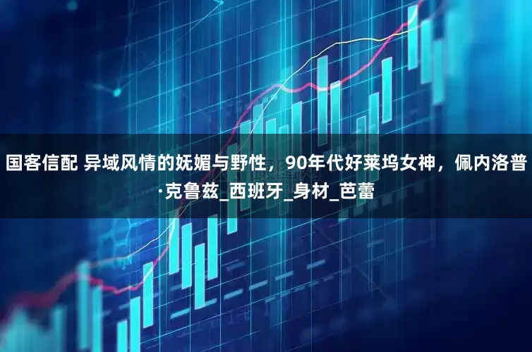 国客信配 异域风情的妩媚与野性，90年代好莱坞女神，佩内洛普·克鲁兹_西班牙_身材_芭蕾