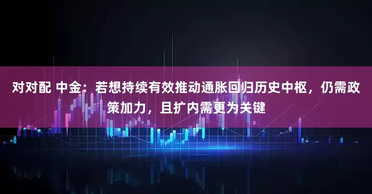 对对配 中金：若想持续有效推动通胀回归历史中枢，仍需政策加力，且扩内需更为关键