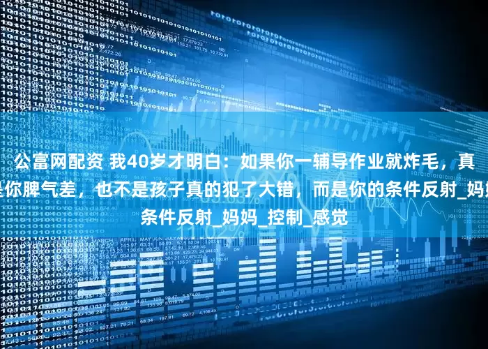 公富网配资 我40岁才明白：如果你一辅导作业就炸毛，真正的原因不是你脾气差，也不是孩子真的犯了大错，而是你的条件反射_妈妈_控制_感觉