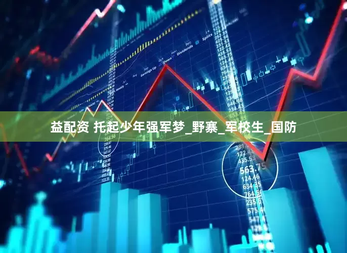 益配资 托起少年强军梦_野寨_军校生_国防