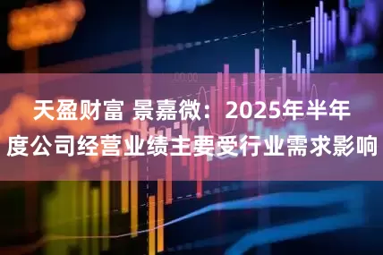 天盈财富 景嘉微：2025年半年度公司经营业绩主要受行业需求影响
