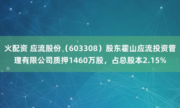 火配资 应流股份（603308）股东霍山应流投资管理有限公司质押1460万股，占总股本2.15%