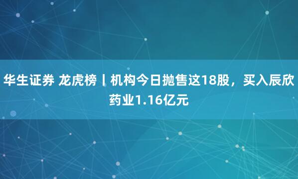华生证券 龙虎榜丨机构今日抛售这18股，买入辰欣药业1.16亿元