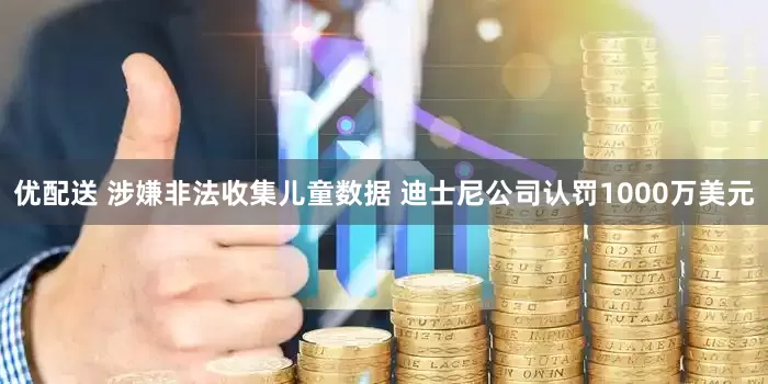 优配送 涉嫌非法收集儿童数据 迪士尼公司认罚1000万美元
