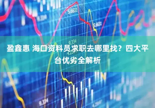 盈鑫惠 海口资料员求职去哪里找？四大平台优劣全解析
