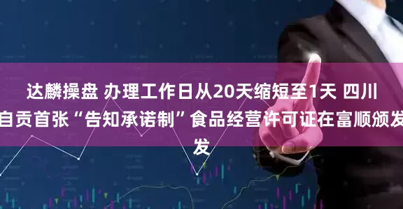 达麟操盘 办理工作日从20天缩短至1天 四川自贡首张“告知承诺制”食品经营许可证在富顺颁发