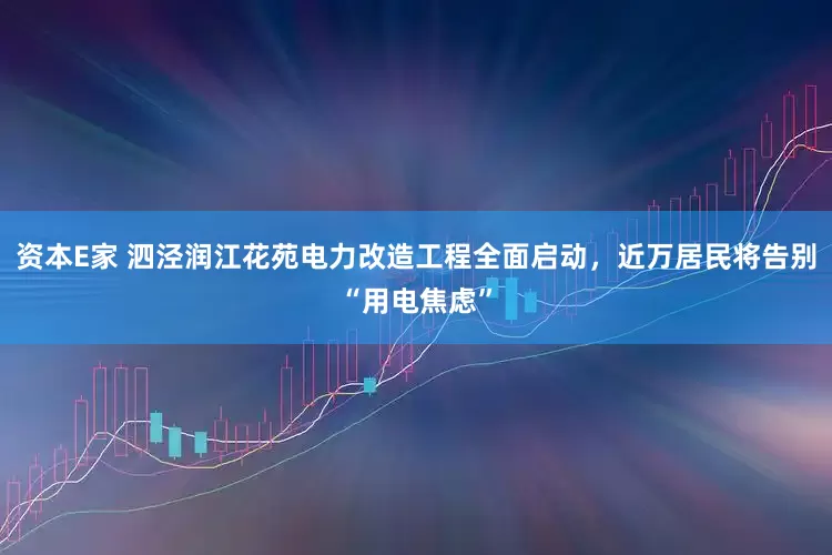 资本E家 泗泾润江花苑电力改造工程全面启动，近万居民将告别“用电焦虑”