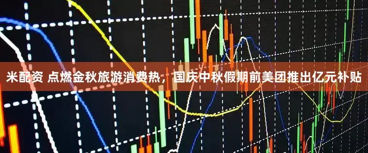 米配资 点燃金秋旅游消费热，国庆中秋假期前美团推出亿元补贴