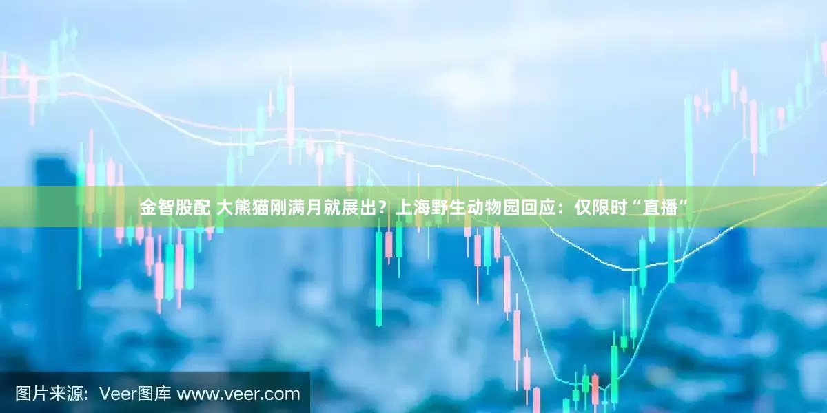金智股配 大熊猫刚满月就展出？上海野生动物园回应：仅限时“直播”