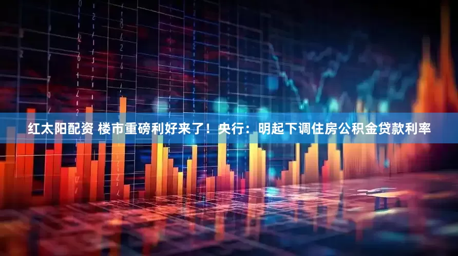 红太阳配资 楼市重磅利好来了！央行：明起下调住房公积金贷款利率