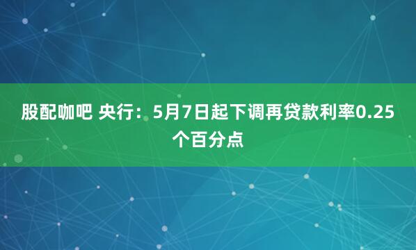 股配咖吧 央行：5月7日起下调再贷款利率0.25个百分点