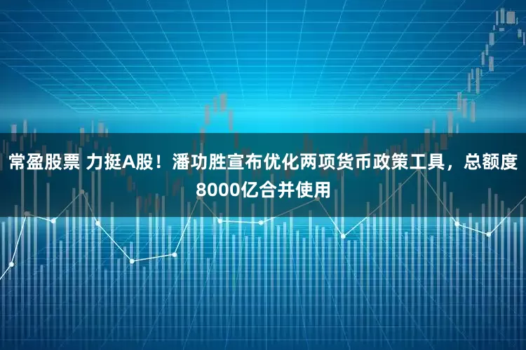 常盈股票 力挺A股！潘功胜宣布优化两项货币政策工具，总额度8000亿合并使用