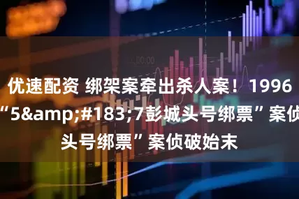 优速配资 绑架案牵出杀人案！1996年徐州“5·7彭城头号绑票”案侦破始末