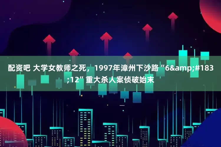 配资吧 大学女教师之死，1997年漳州下沙路“6·12”重大杀人案侦破始末