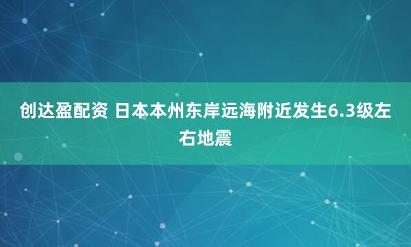 创达盈配资 日本本州东岸远海附近发生6.3级左右地震