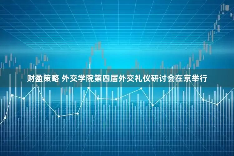 财盈策略 外交学院第四届外交礼仪研讨会在京举行