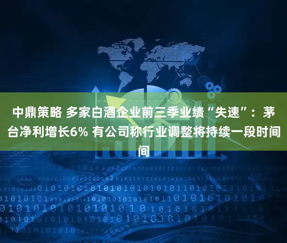 中鼎策略 多家白酒企业前三季业绩“失速”：茅台净利增长6% 有公司称行业调整将持续一段时间