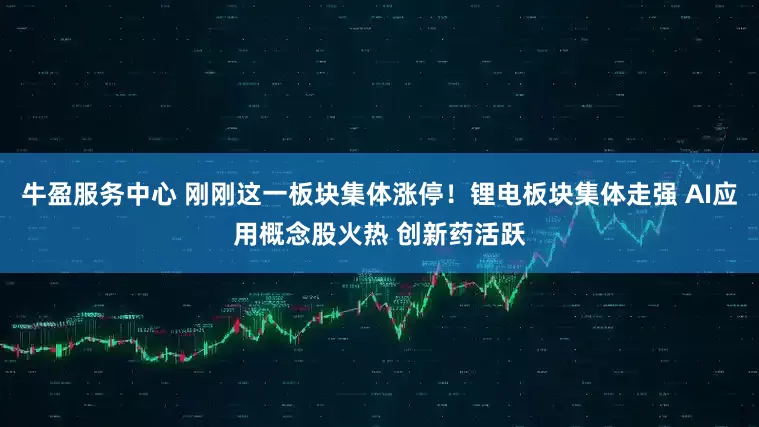 牛盈服务中心 刚刚这一板块集体涨停！锂电板块集体走强 AI应用概念股火热 创新药活跃