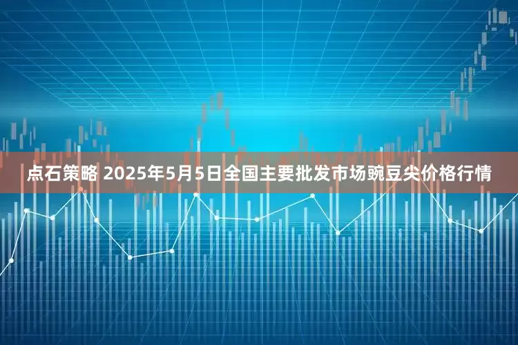 点石策略 2025年5月5日全国主要批发市场豌豆尖价格行情