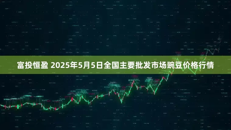 富投恒盈 2025年5月5日全国主要批发市场豌豆价格行情