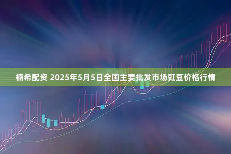 楠希配资 2025年5月5日全国主要批发市场豇豆价格行情