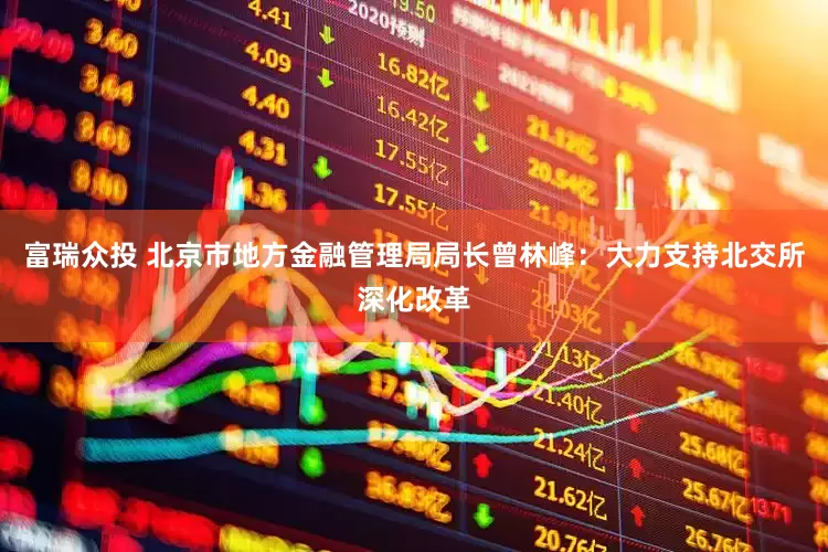 富瑞众投 北京市地方金融管理局局长曾林峰：大力支持北交所深化改革