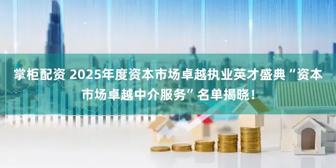 掌柜配资 2025年度资本市场卓越执业英才盛典“资本市场卓越中介服务”名单揭晓！