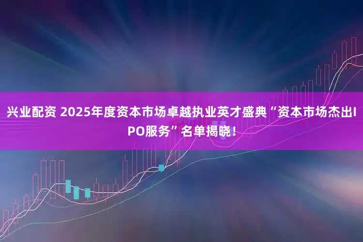 兴业配资 2025年度资本市场卓越执业英才盛典“资本市场杰出IPO服务”名单揭晓！
