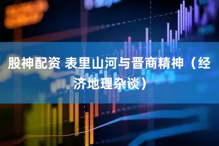 股神配资 表里山河与晋商精神（经济地理杂谈）