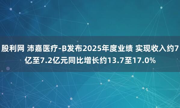 股利网 沛嘉医疗-B发布2025年度业绩 实现收入约7亿至7.2亿元同比增长约13.7至17.0%