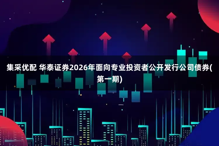 集采优配 华泰证券2026年面向专业投资者公开发行公司债券(第一期)