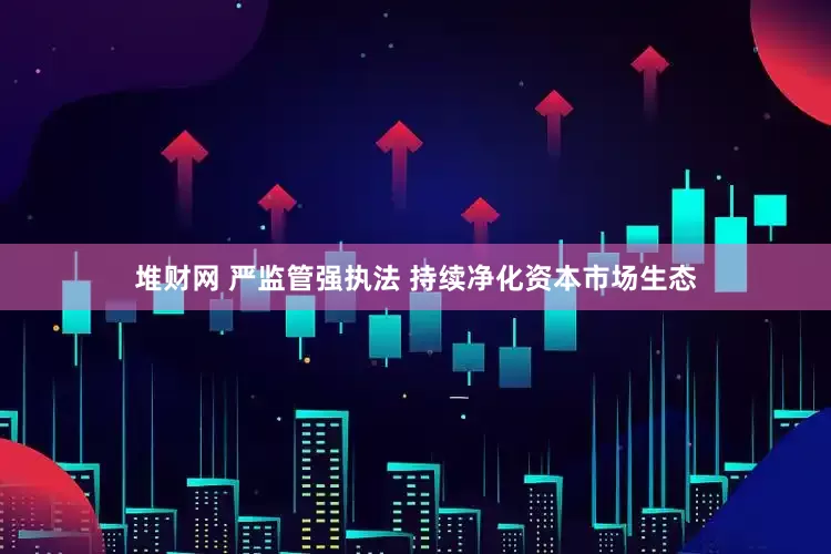 堆财网 严监管强执法 持续净化资本市场生态
