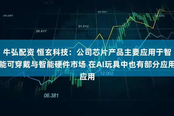 牛弘配资 恒玄科技：公司芯片产品主要应用于智能可穿戴与智能硬件市场 在AI玩具中也有部分应用