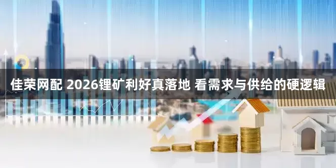 佳荣网配 2026锂矿利好真落地 看需求与供给的硬逻辑