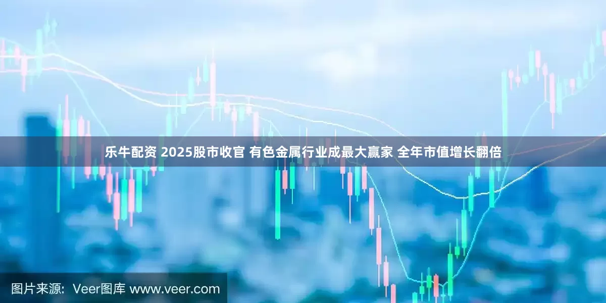乐牛配资 2025股市收官 有色金属行业成最大赢家 全年市值增长翻倍