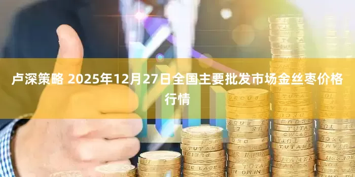 卢深策略 2025年12月27日全国主要批发市场金丝枣价格行情