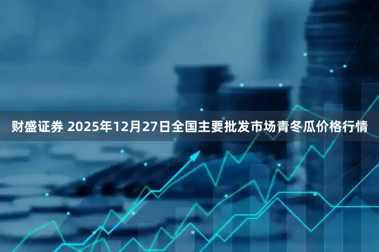 财盛证券 2025年12月27日全国主要批发市场青冬瓜价格行情