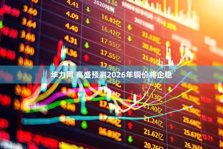 华力网 高盛预测2026年铜价将企稳