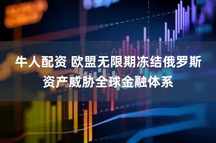 牛人配资 欧盟无限期冻结俄罗斯资产威胁全球金融体系