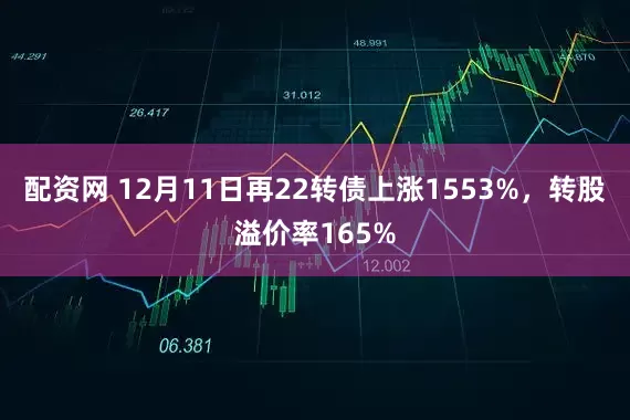 配资网 12月11日再22转债上涨1553%，转股溢价率165%