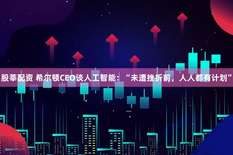 股莘配资 希尔顿CEO谈人工智能：“未遭挫折前，人人都有计划”