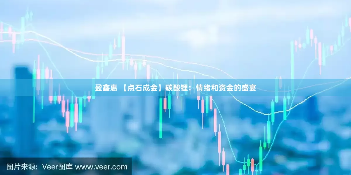 盈鑫惠 【点石成金】碳酸锂：情绪和资金的盛宴