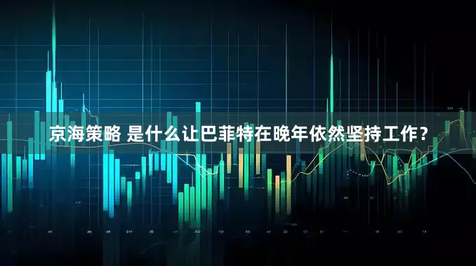京海策略 是什么让巴菲特在晚年依然坚持工作？