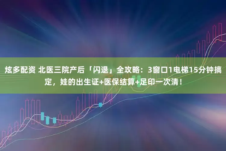 炫多配资 北医三院产后「闪退」全攻略：3窗口1电梯15分钟搞定，娃的出生证+医保结算+足印一次清！