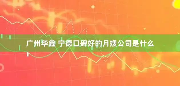 广州华鑫 宁德口碑好的月嫂公司是什么