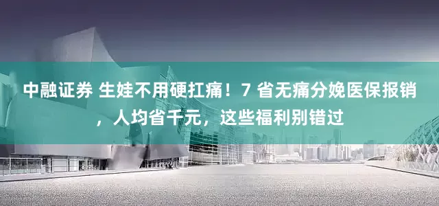 中融证券 生娃不用硬扛痛！7 省无痛分娩医保报销，人均省千元，这些福利别错过